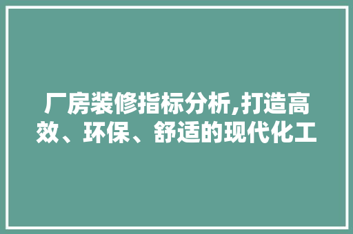 厂房装修指标分析,打造高效、环保、舒适的现代化工业空间 厂房装修指标分析,打造高效、环保、舒适的现代化工业空间 二手房