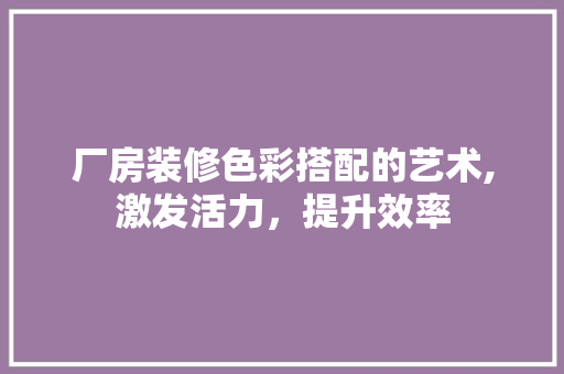厂房装修色彩搭配的艺术,激发活力，提升效率 厂房装修色彩搭配的艺术,激发活力，提升效率 装修知识