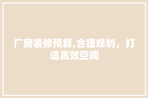 厂房装修预算,合理规划，打造高效空间 厂房装修预算,合理规划，打造高效空间 买房须知