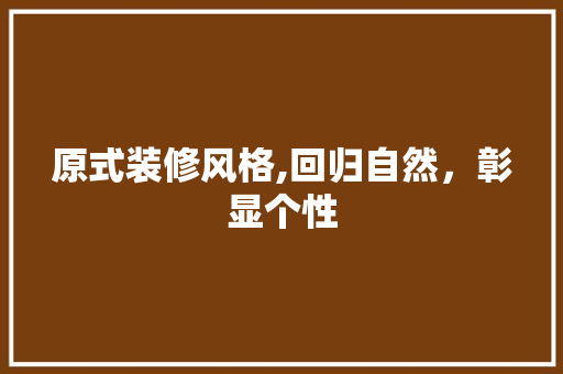 原式装修风格,回归自然，彰显个性 原式装修风格,回归自然，彰显个性 买房须知