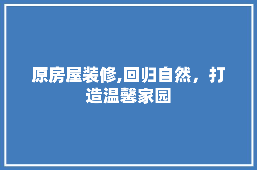 原房屋装修,回归自然，打造温馨家园 原房屋装修,回归自然，打造温馨家园 买房须知