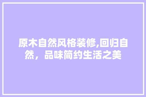 原木自然风格装修,回归自然，品味简约生活之美 原木自然风格装修,回归自然，品味简约生活之美 家居装饰