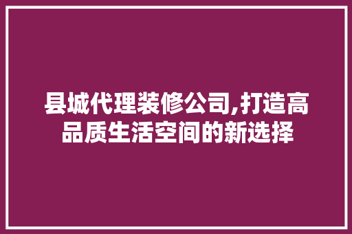 县城代理装修公司,打造高品质生活空间的新选择 县城代理装修公司,打造高品质生活空间的新选择 买房须知