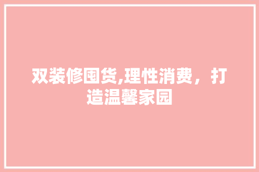 双装修囤货,理性消费，打造温馨家园 双装修囤货,理性消费，打造温馨家园 买房须知