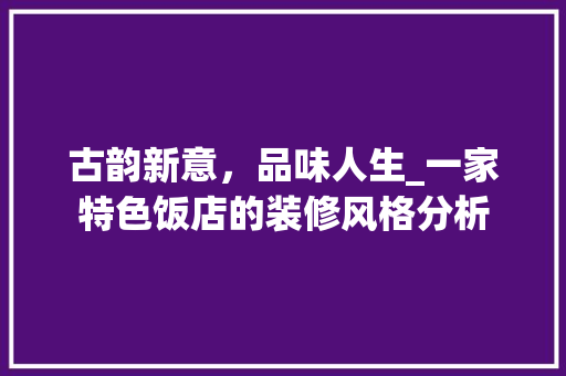 古韵新意，品味人生_一家特色饭店的装修风格分析 古韵新意，品味人生_一家特色饭店的装修风格分析 家居设计