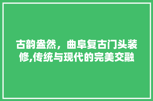 古韵盎然，曲阜复古门头装修,传统与现代的完美交融 古韵盎然，曲阜复古门头装修,传统与现代的完美交融 买房须知