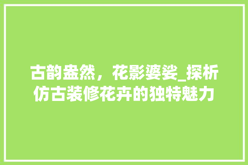 古韵盎然，花影婆娑_探析仿古装修花卉的独特魅力 古韵盎然，花影婆娑_探析仿古装修花卉的独特魅力 买房须知