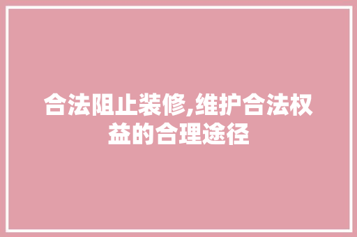 合法阻止装修,维护合法权益的合理途径 合法阻止装修,维护合法权益的合理途径 二手房