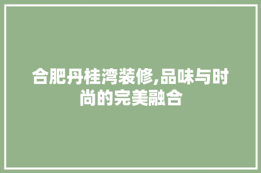 合肥丹桂湾装修,品味与时尚的完美融合 合肥丹桂湾装修,品味与时尚的完美融合 家居设计