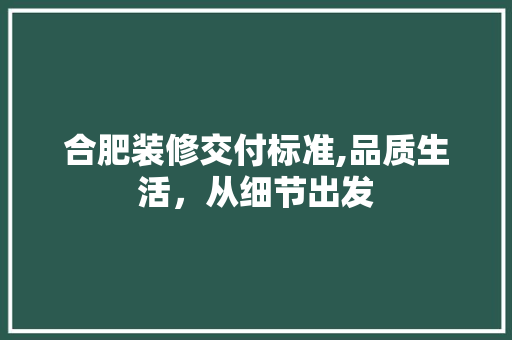 合肥装修交付标准,品质生活，从细节出发 合肥装修交付标准,品质生活，从细节出发 家居设计