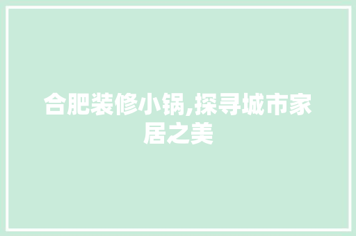 合肥装修小锅,探寻城市家居之美 合肥装修小锅,探寻城市家居之美 家居设计