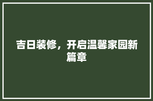 吉日装修，开启温馨家园新篇章 吉日装修，开启温馨家园新篇章 买房须知