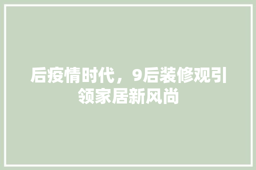 后疫情时代，9后装修观引领家居新风尚 后疫情时代，9后装修观引领家居新风尚 二手房