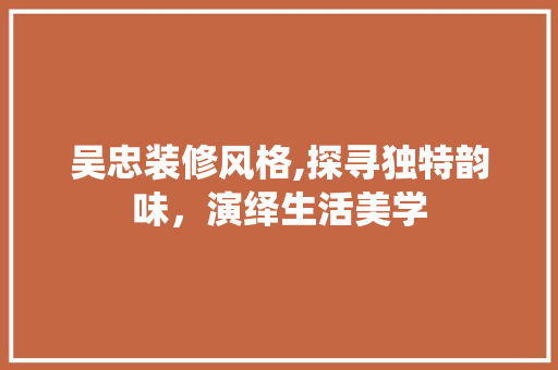 吴忠装修风格,探寻独特韵味，演绎生活美学 吴忠装修风格,探寻独特韵味，演绎生活美学 家居设计