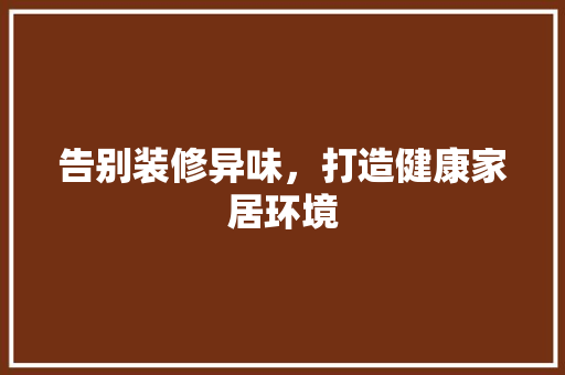 告别装修异味，打造健康家居环境 告别装修异味，打造健康家居环境 家居装饰