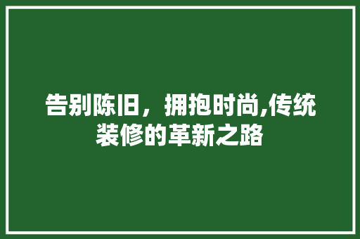 告别陈旧，拥抱时尚,传统装修的革新之路 告别陈旧，拥抱时尚,传统装修的革新之路 家居设计