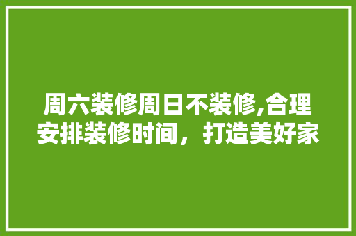 周六装修周日不装修,合理安排装修时间，打造美好家居生活 周六装修周日不装修,合理安排装修时间，打造美好家居生活 装修知识
