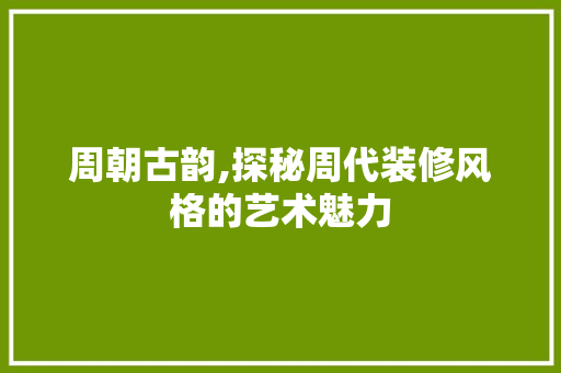 周朝古韵,探秘周代装修风格的艺术魅力 周朝古韵,探秘周代装修风格的艺术魅力 家居设计