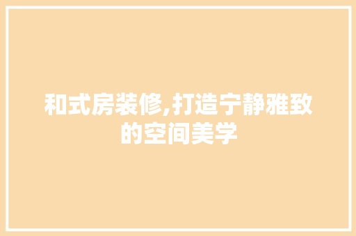 和式房装修,打造宁静雅致的空间美学 和式房装修,打造宁静雅致的空间美学 装修知识