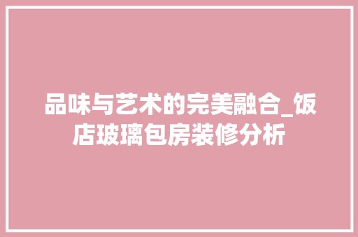 品味与艺术的完美融合_饭店玻璃包房装修分析 品味与艺术的完美融合_饭店玻璃包房装修分析 装修知识