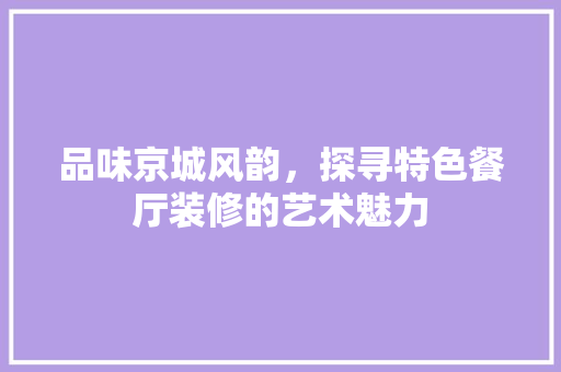 品味京城风韵，探寻特色餐厅装修的艺术魅力 品味京城风韵，探寻特色餐厅装修的艺术魅力 买房须知