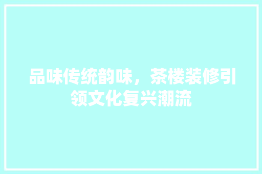品味传统韵味，茶楼装修引领文化复兴潮流 品味传统韵味，茶楼装修引领文化复兴潮流 家居设计