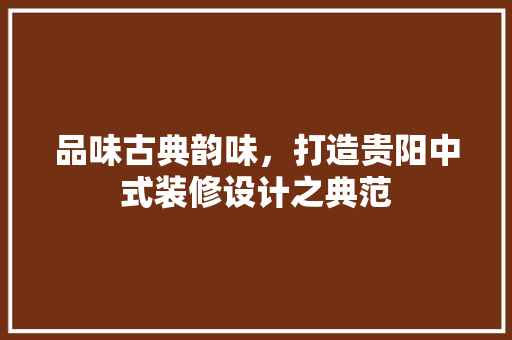 品味古典韵味，打造贵阳中式装修设计之典范 品味古典韵味，打造贵阳中式装修设计之典范 二手房