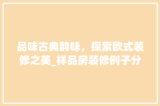 品味古典韵味，探索欧式装修之美_样品房装修例子分析 品味古典韵味，探索欧式装修之美_样品房装修例子分析 二手房