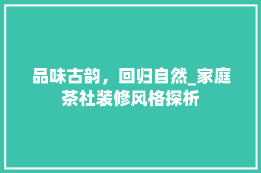 品味古韵，回归自然_家庭茶社装修风格探析 品味古韵，回归自然_家庭茶社装修风格探析 买房须知