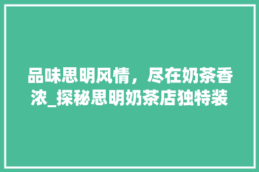 品味思明风情，尽在奶茶香浓_探秘思明奶茶店独特装修风格 品味思明风情，尽在奶茶香浓_探秘思明奶茶店独特装修风格 买房须知