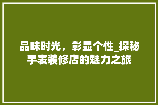 品味时光，彰显个性_探秘手表装修店的魅力之旅 品味时光，彰显个性_探秘手表装修店的魅力之旅 装修知识