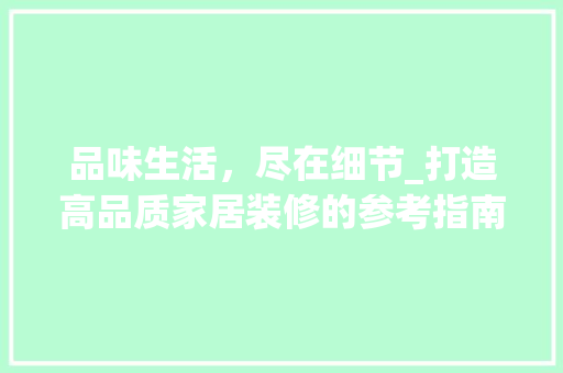品味生活，尽在细节_打造高品质家居装修的参考指南 品味生活，尽在细节_打造高品质家居装修的参考指南 买房须知