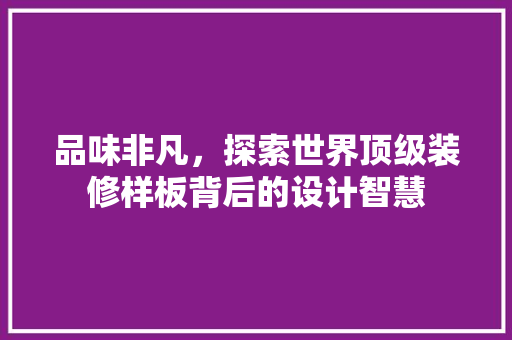 品味非凡，探索世界顶级装修样板背后的设计智慧 品味非凡，探索世界顶级装修样板背后的设计智慧 二手房