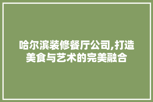 哈尔滨装修餐厅公司,打造美食与艺术的完美融合 哈尔滨装修餐厅公司,打造美食与艺术的完美融合 买房须知