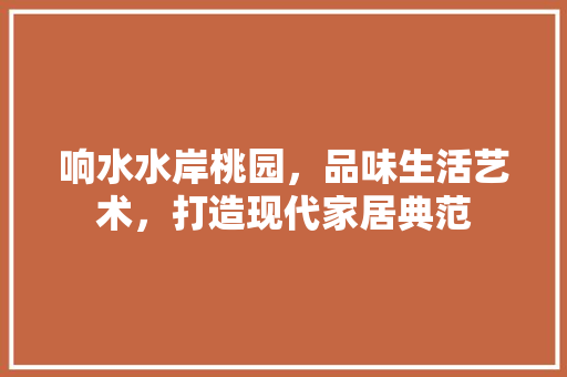 响水水岸桃园，品味生活艺术，打造现代家居典范 响水水岸桃园，品味生活艺术，打造现代家居典范 买房须知