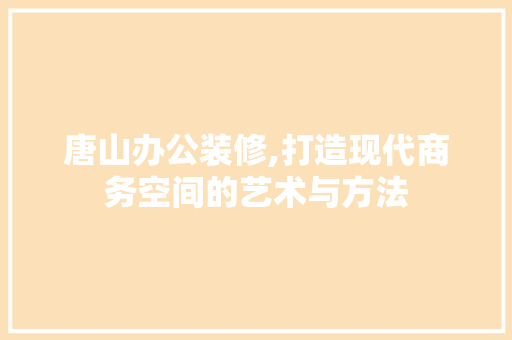 唐山办公装修,打造现代商务空间的艺术与方法 唐山办公装修,打造现代商务空间的艺术与方法 买房须知
