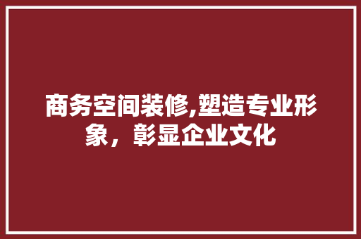 商务空间装修,塑造专业形象，彰显企业文化 商务空间装修,塑造专业形象，彰显企业文化 家居设计