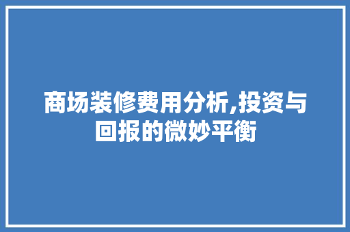 商场装修费用分析,投资与回报的微妙平衡 商场装修费用分析,投资与回报的微妙平衡 家居装饰