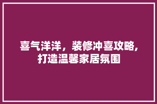 喜气洋洋，装修冲喜攻略,打造温馨家居氛围 喜气洋洋，装修冲喜攻略,打造温馨家居氛围 二手房