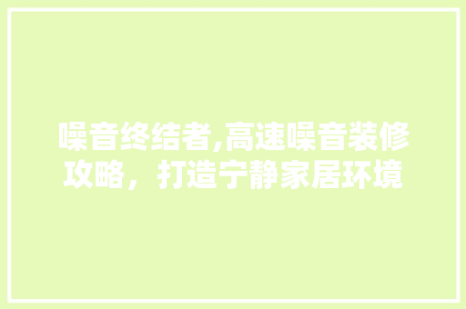 噪音终结者,高速噪音装修攻略，打造宁静家居环境 噪音终结者,高速噪音装修攻略，打造宁静家居环境 家居装饰