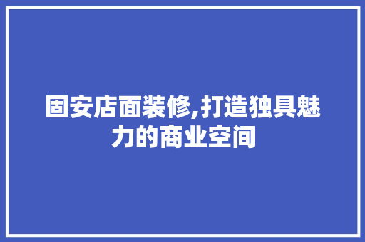 固安店面装修,打造独具魅力的商业空间 固安店面装修,打造独具魅力的商业空间 买房须知