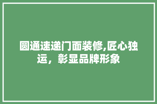 圆通速递门面装修,匠心独运，彰显品牌形象 圆通速递门面装修,匠心独运，彰显品牌形象 装修知识