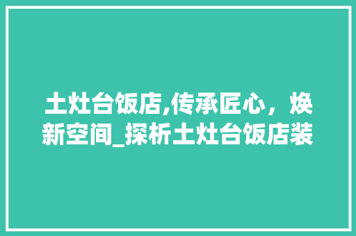 土灶台饭店,传承匠心，焕新空间_探析土灶台饭店装修的艺术与魅力 土灶台饭店,传承匠心，焕新空间_探析土灶台饭店装修的艺术与魅力 家居设计