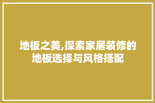 地板之美,探索家居装修的地板选择与风格搭配 地板之美,探索家居装修的地板选择与风格搭配 家居设计