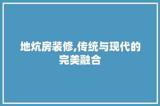 地炕房装修,传统与现代的完美融合 地炕房装修,传统与现代的完美融合 买房须知