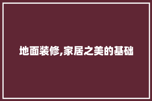 地面装修,家居之美的基础 地面装修,家居之美的基础 装修知识