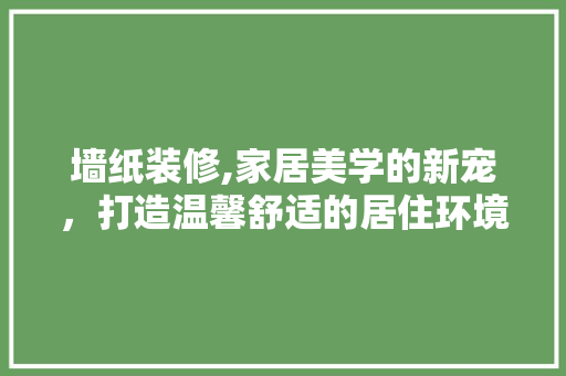 墙纸装修,家居美学的新宠，打造温馨舒适的居住环境 墙纸装修,家居美学的新宠，打造温馨舒适的居住环境 二手房