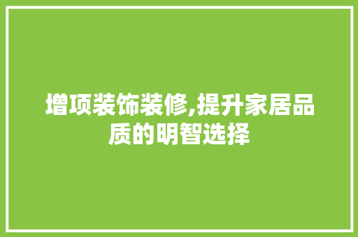 增项装饰装修,提升家居品质的明智选择 增项装饰装修,提升家居品质的明智选择 二手房