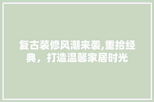 复古装修风潮来袭,重拾经典，打造温馨家居时光 复古装修风潮来袭,重拾经典，打造温馨家居时光 装修知识