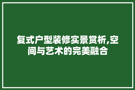 复式户型装修实景赏析,空间与艺术的完美融合 复式户型装修实景赏析,空间与艺术的完美融合 二手房